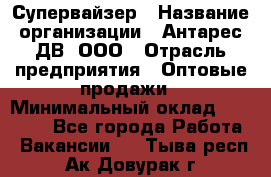 Супервайзер › Название организации ­ Антарес ДВ, ООО › Отрасль предприятия ­ Оптовые продажи › Минимальный оклад ­ 45 000 - Все города Работа » Вакансии   . Тыва респ.,Ак-Довурак г.
